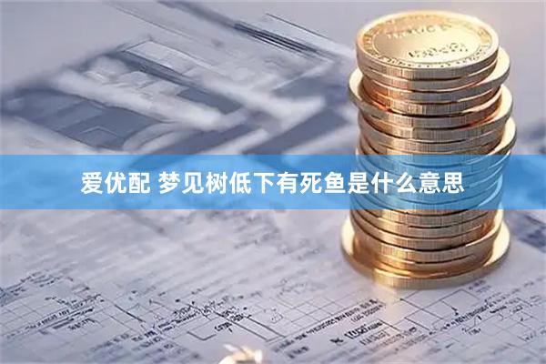 爱优配 梦见树低下有死鱼是什么意思