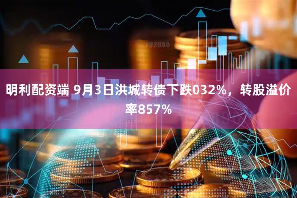 明利配资端 9月3日洪城转债下跌032%，转股溢价率857%